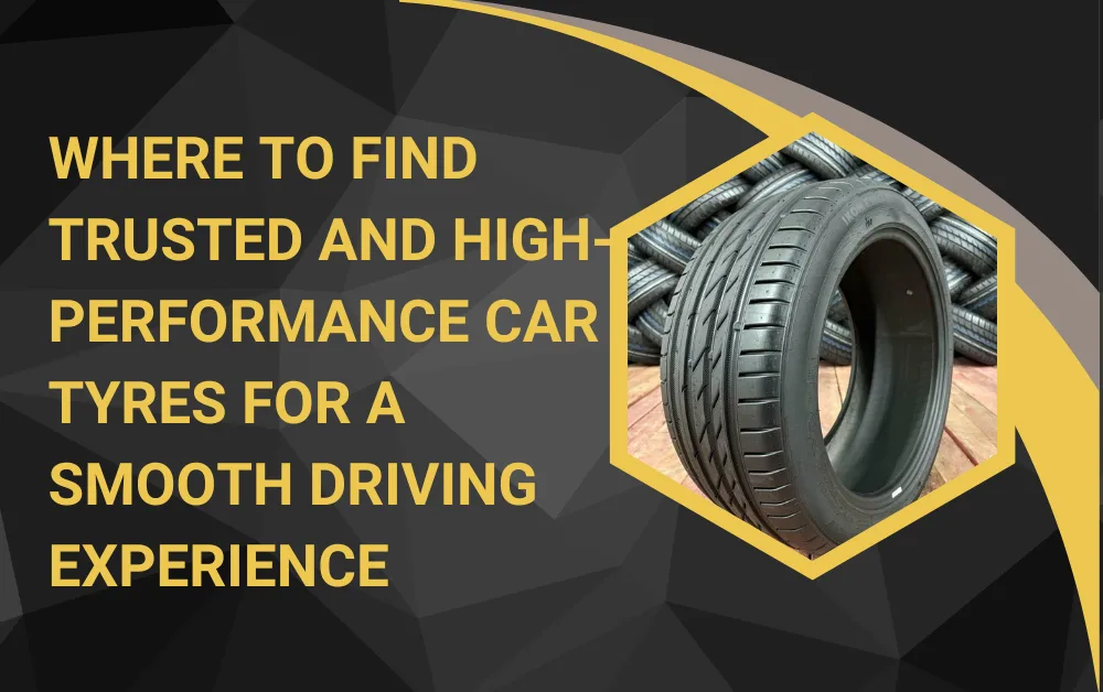Where to Find Trusted and High-Performance Car Tyres for a Smooth Driving Experience
