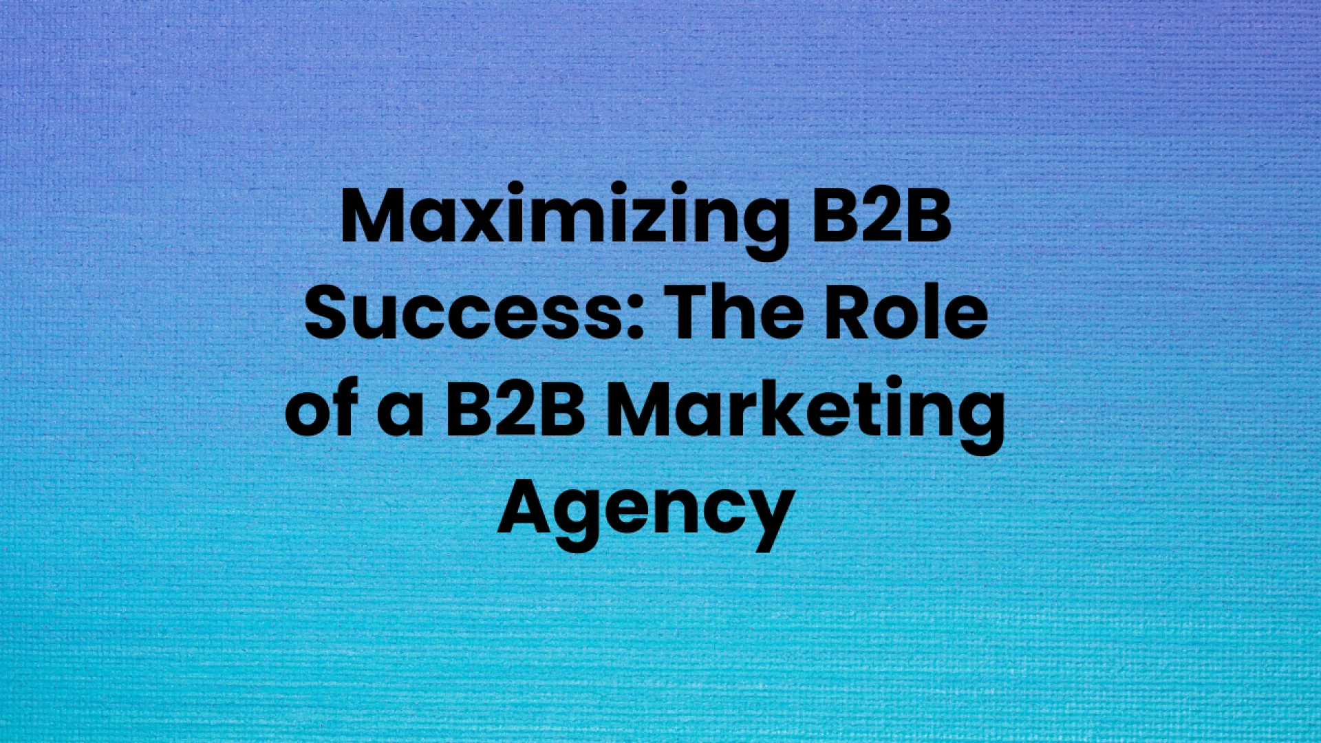 Maximizing B2B Success: The Role of a B2B Marketing Agency