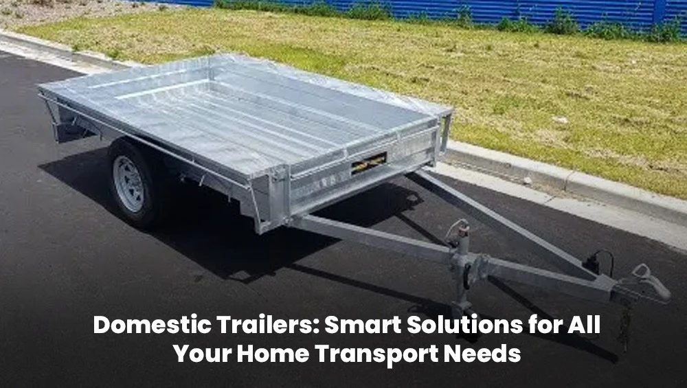 Domestic Trailers: Smart Solutions for All Your Home Transport Needs