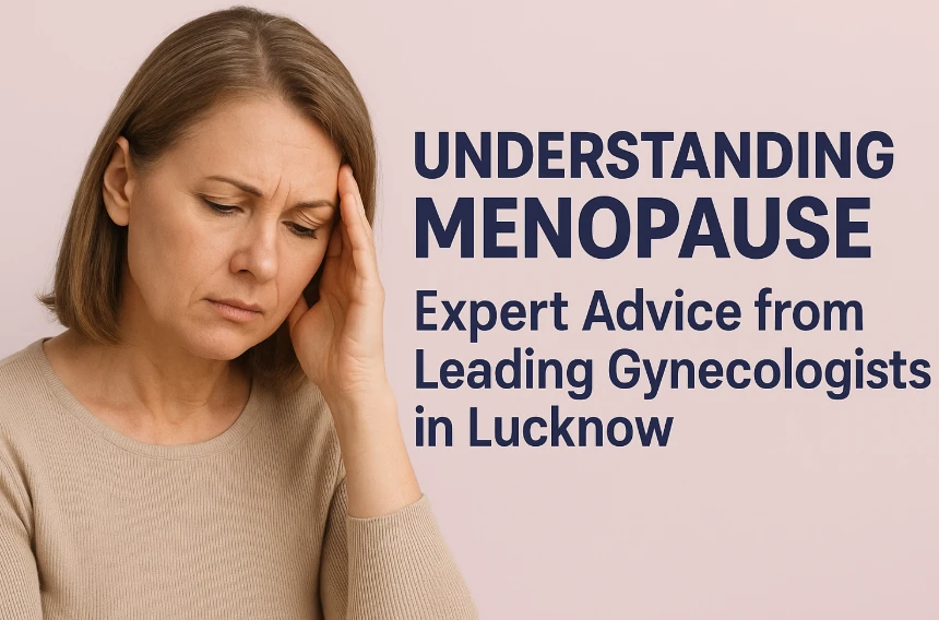 Understanding Menopause: Expert Advice from Leading Gynecologists in Lucknow
