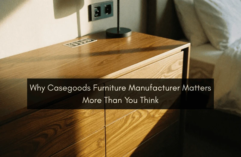 Why Casegoods Furniture Manufacturers Matter in Hospitality | 2026 Trends