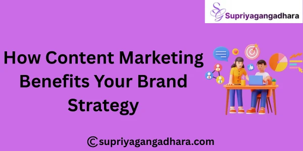 How Content Marketing Benefits Your Brand Strategy