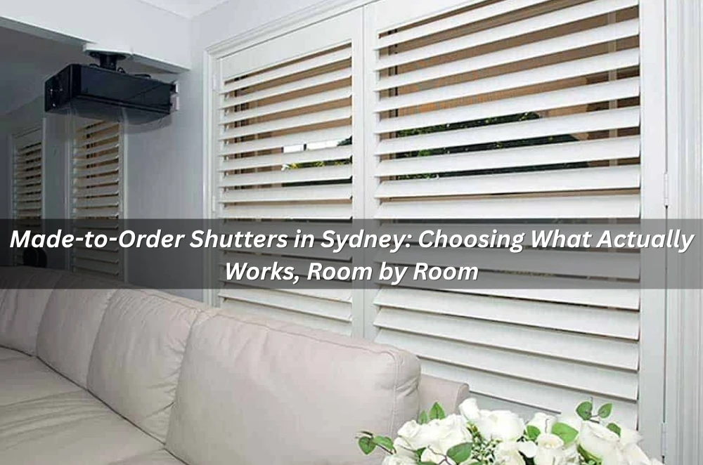 Made-to-Order Shutters in Sydney: Choosing What Actually Works, Room by Room